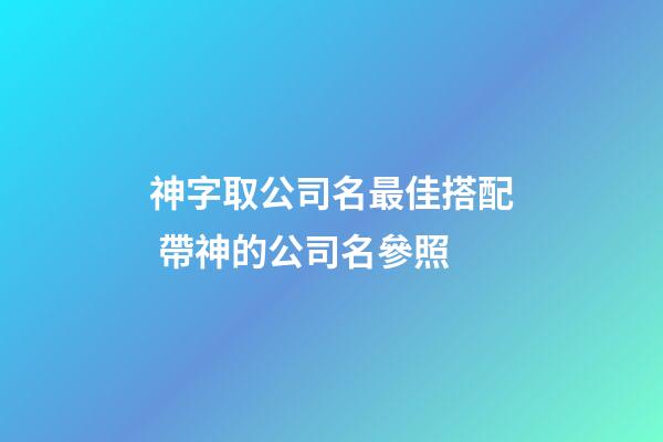 神字取公司名最佳搭配 帶神的公司名參照-第1張-公司起名-玄機(jī)派